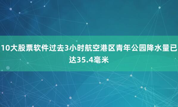 10大股票软件过去3小时航空港区青年公园降水量已达35.4毫米
