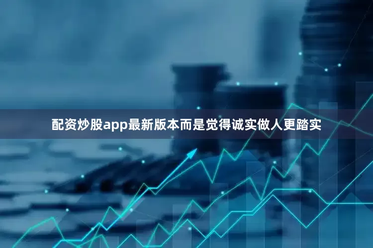 配资炒股app最新版本而是觉得诚实做人更踏实