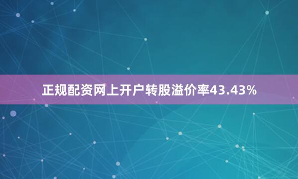 正规配资网上开户转股溢价率43.43%