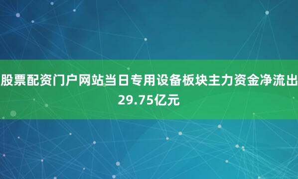 股票配资门户网站当日专用设备板块主力资金净流出29.75亿元