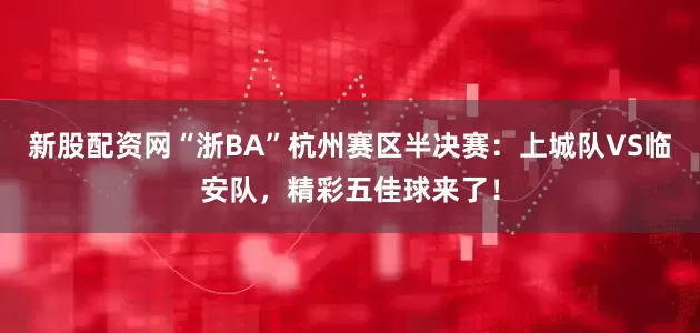 新股配资网“浙BA”杭州赛区半决赛：上城队VS临安队，精彩五佳球来了！