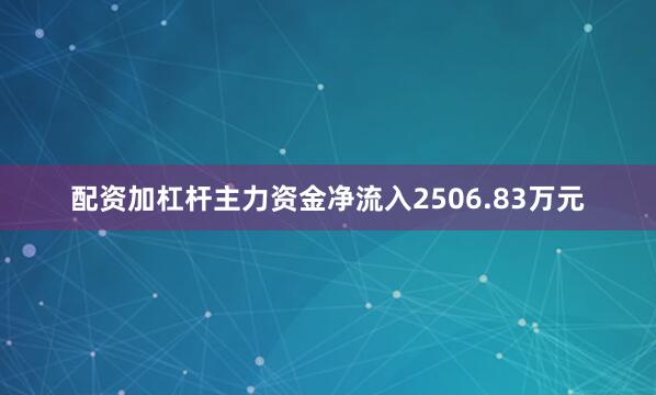 配资加杠杆主力资金净流入2506.83万元
