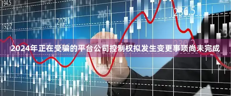 2024年正在受骗的平台公司控制权拟发生变更事项尚未完成