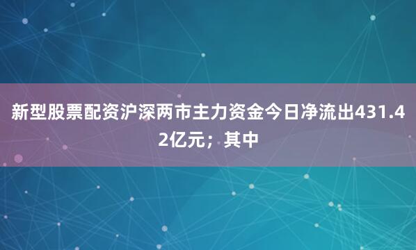 新型股票配资沪深两市主力资金今日净流出431.42亿元；其中
