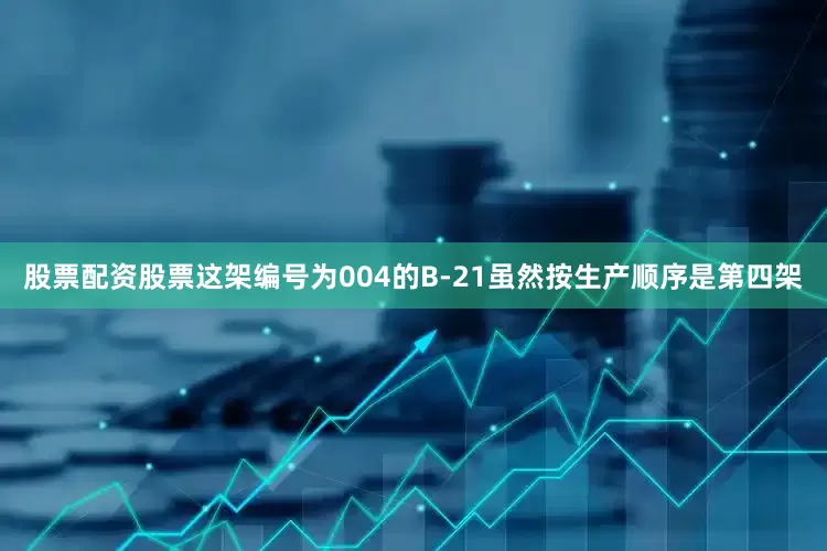 股票配资股票这架编号为004的B-21虽然按生产顺序是第四架