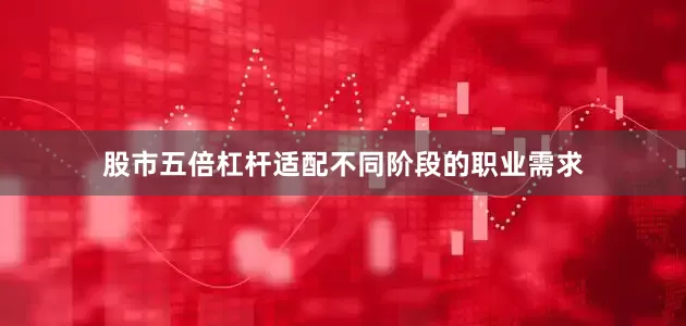 股市五倍杠杆适配不同阶段的职业需求