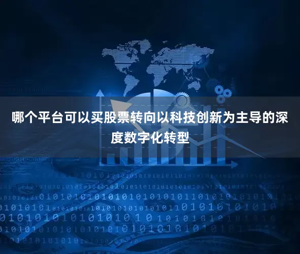 哪个平台可以买股票转向以科技创新为主导的深度数字化转型