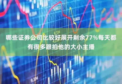 哪些证券公司比较好展开剩余77%每天都有很多跟拍他的大小主播