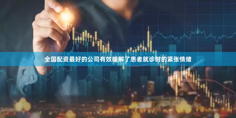 全国配资最好的公司有效缓解了患者就诊时的紧张情绪