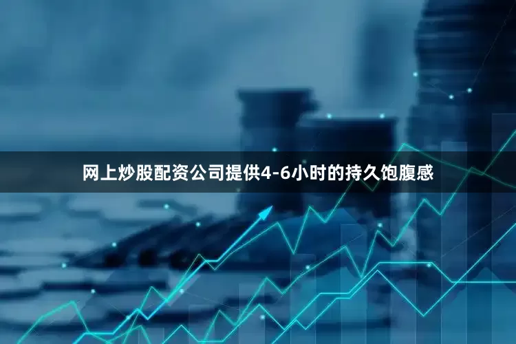网上炒股配资公司提供4-6小时的持久饱腹感