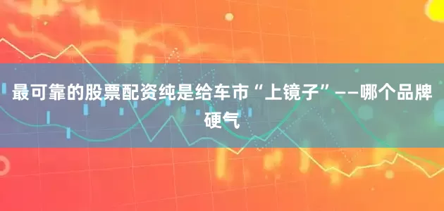 最可靠的股票配资纯是给车市“上镜子”——哪个品牌硬气