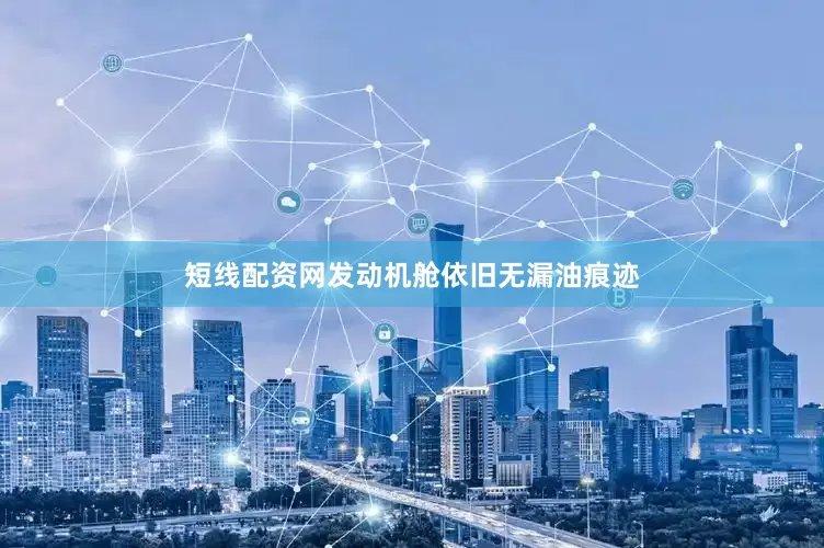 短线配资网发动机舱依旧无漏油痕迹