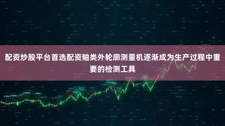 配资炒股平台首选配资轴类外轮廓测量机逐渐成为生产过程中重要的检测工具