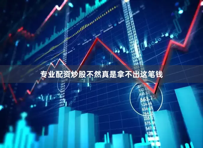 专业配资炒股不然真是拿不出这笔钱