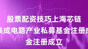 股票配资技巧上海芯链聚集成电路产业私募基金注册成立