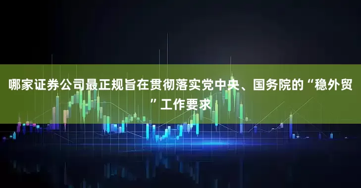哪家证券公司最正规旨在贯彻落实党中央、国务院的“稳外贸”工作要求